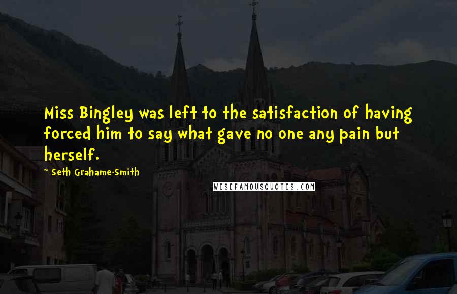Seth Grahame-Smith Quotes: Miss Bingley was left to the satisfaction of having forced him to say what gave no one any pain but herself.