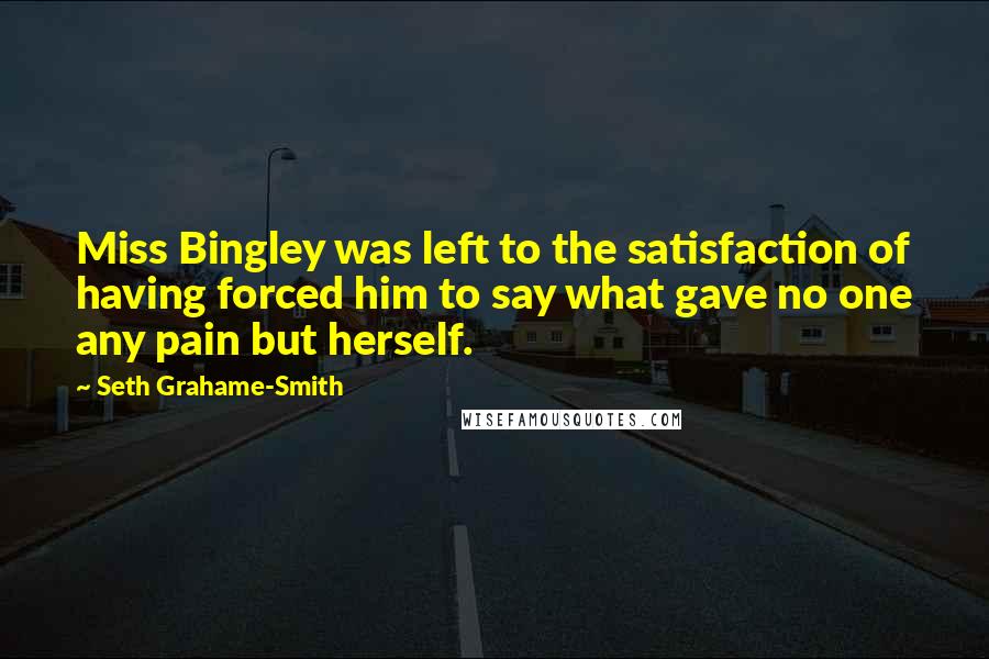 Seth Grahame-Smith Quotes: Miss Bingley was left to the satisfaction of having forced him to say what gave no one any pain but herself.