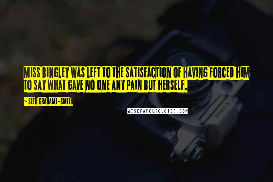 Seth Grahame-Smith Quotes: Miss Bingley was left to the satisfaction of having forced him to say what gave no one any pain but herself.
