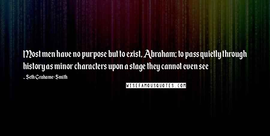 Seth Grahame-Smith Quotes: Most men have no purpose but to exist, Abraham; to pass quietly through history as minor characters upon a stage they cannot even see