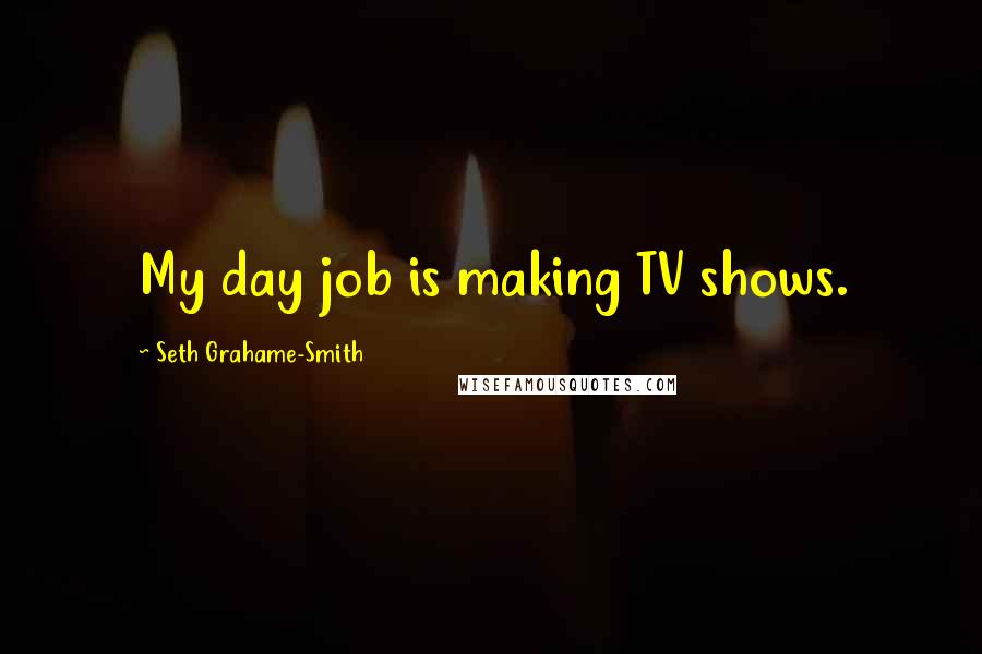 Seth Grahame-Smith Quotes: My day job is making TV shows.