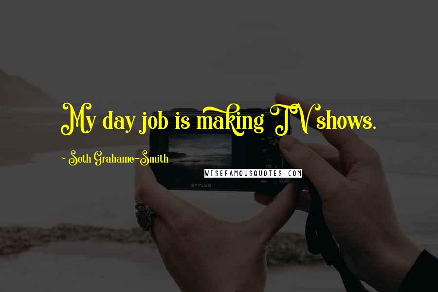 Seth Grahame-Smith Quotes: My day job is making TV shows.