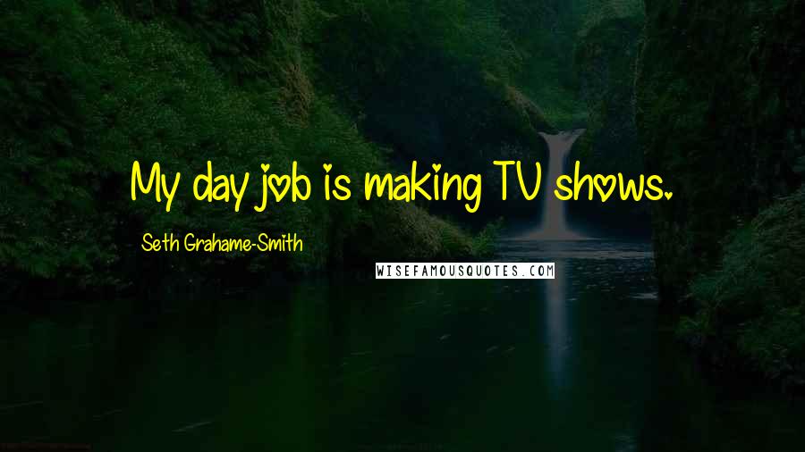 Seth Grahame-Smith Quotes: My day job is making TV shows.