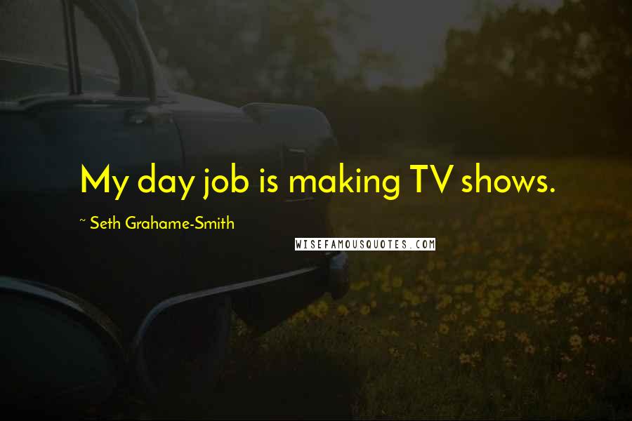 Seth Grahame-Smith Quotes: My day job is making TV shows.