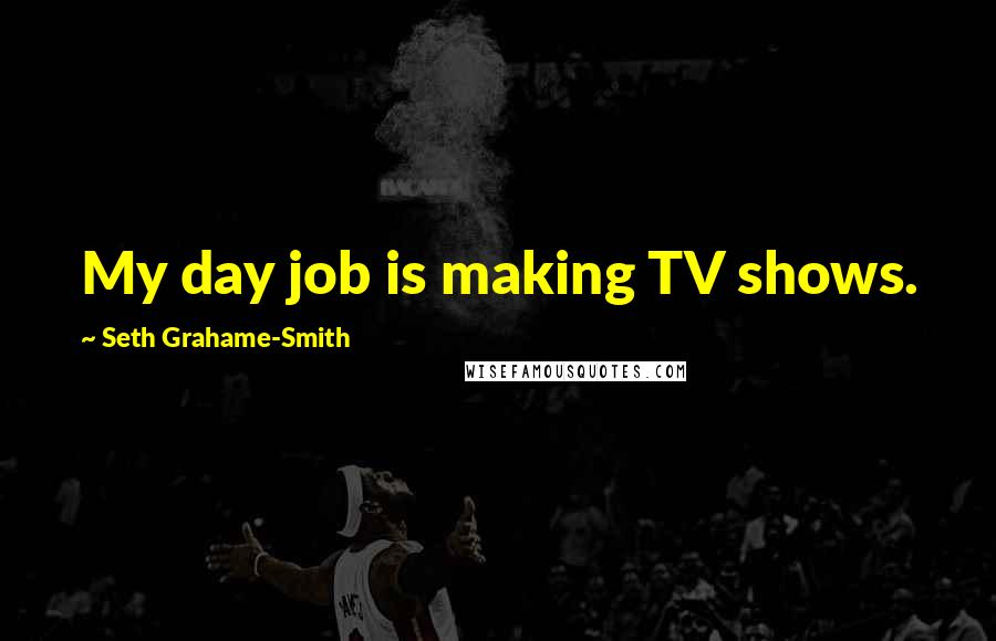 Seth Grahame-Smith Quotes: My day job is making TV shows.