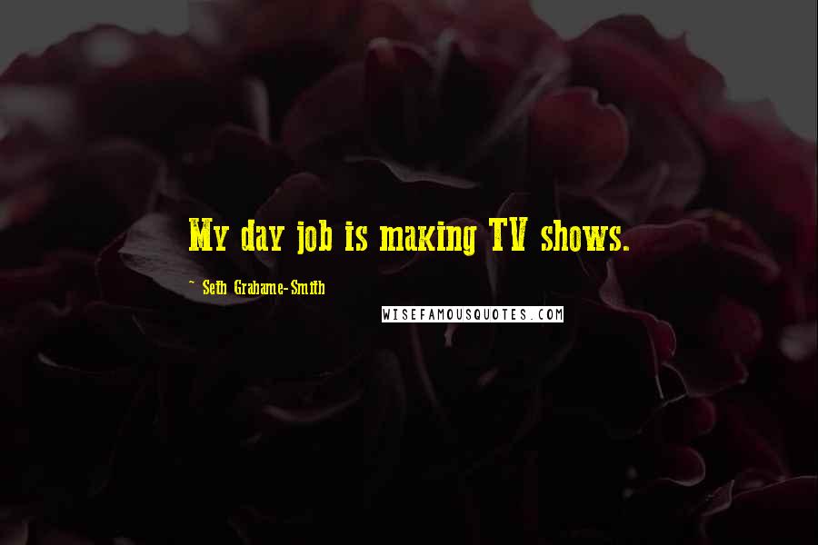 Seth Grahame-Smith Quotes: My day job is making TV shows.