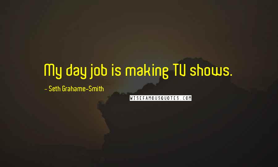 Seth Grahame-Smith Quotes: My day job is making TV shows.