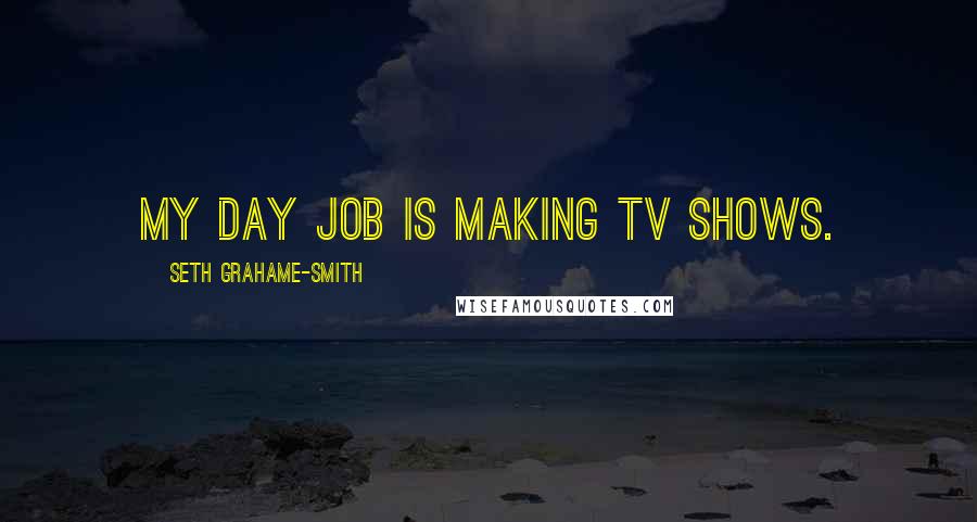Seth Grahame-Smith Quotes: My day job is making TV shows.