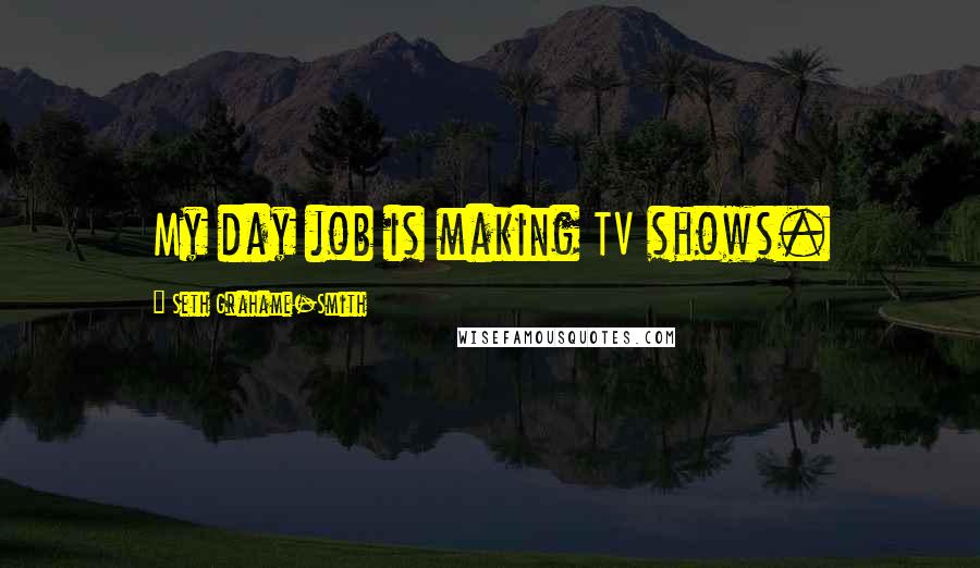 Seth Grahame-Smith Quotes: My day job is making TV shows.