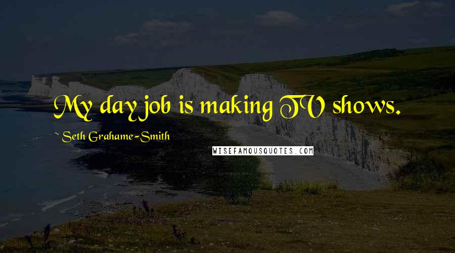 Seth Grahame-Smith Quotes: My day job is making TV shows.