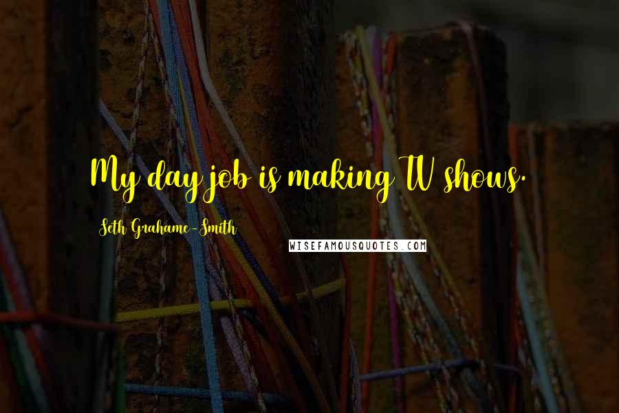 Seth Grahame-Smith Quotes: My day job is making TV shows.