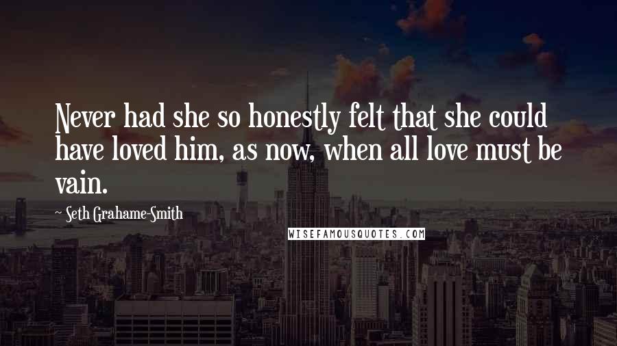 Seth Grahame-Smith Quotes: Never had she so honestly felt that she could have loved him, as now, when all love must be vain.
