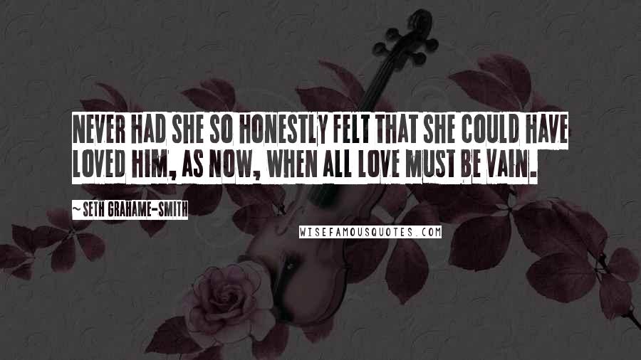 Seth Grahame-Smith Quotes: Never had she so honestly felt that she could have loved him, as now, when all love must be vain.
