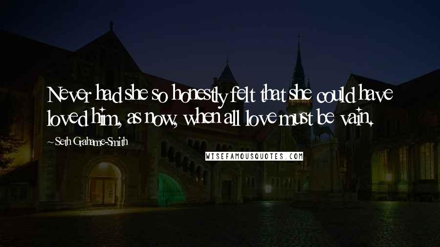 Seth Grahame-Smith Quotes: Never had she so honestly felt that she could have loved him, as now, when all love must be vain.