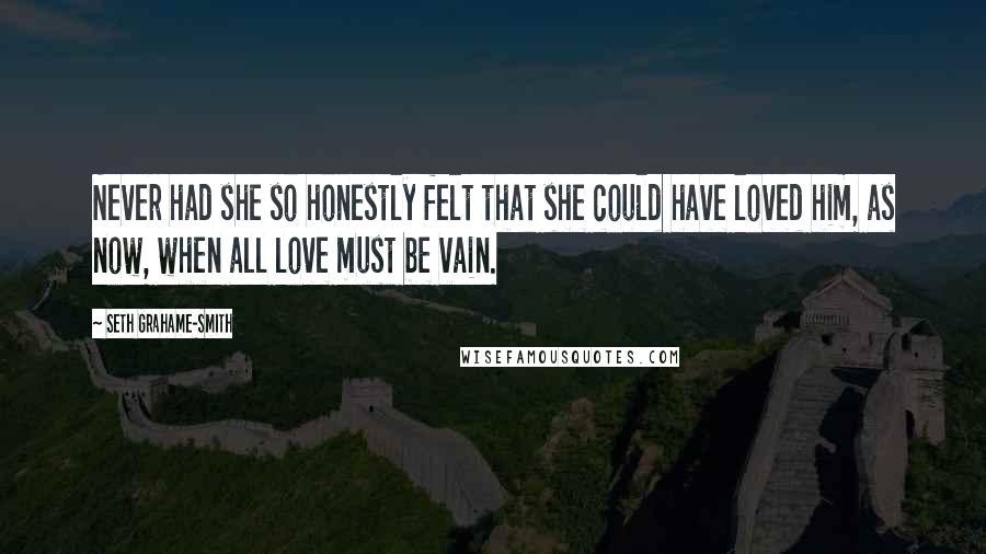 Seth Grahame-Smith Quotes: Never had she so honestly felt that she could have loved him, as now, when all love must be vain.