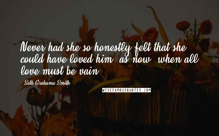 Seth Grahame-Smith Quotes: Never had she so honestly felt that she could have loved him, as now, when all love must be vain.