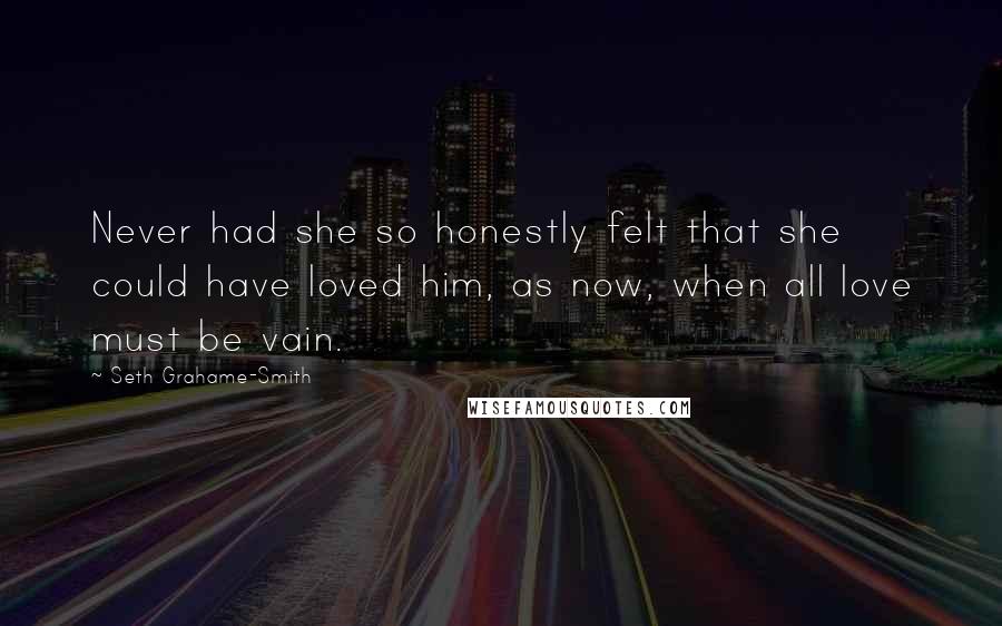 Seth Grahame-Smith Quotes: Never had she so honestly felt that she could have loved him, as now, when all love must be vain.