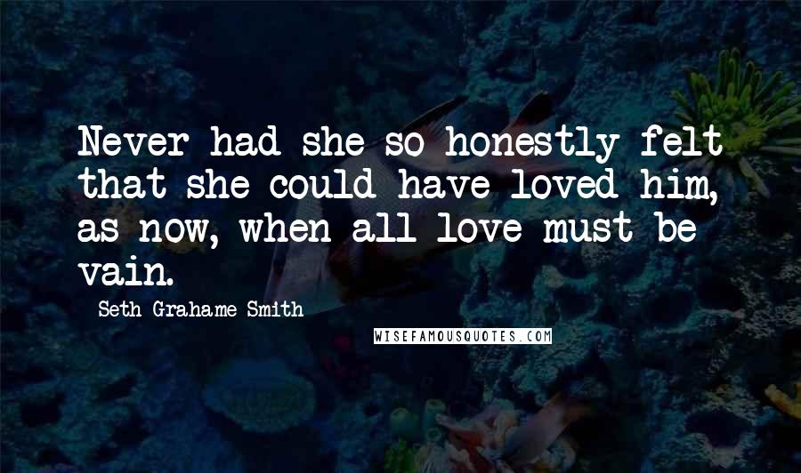 Seth Grahame-Smith Quotes: Never had she so honestly felt that she could have loved him, as now, when all love must be vain.