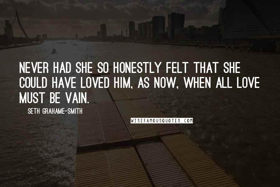 Seth Grahame-Smith Quotes: Never had she so honestly felt that she could have loved him, as now, when all love must be vain.
