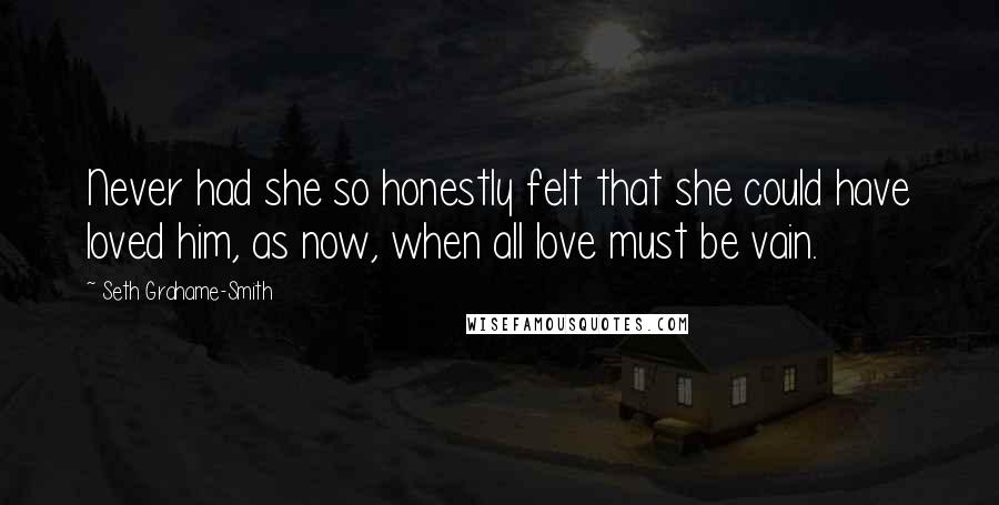Seth Grahame-Smith Quotes: Never had she so honestly felt that she could have loved him, as now, when all love must be vain.