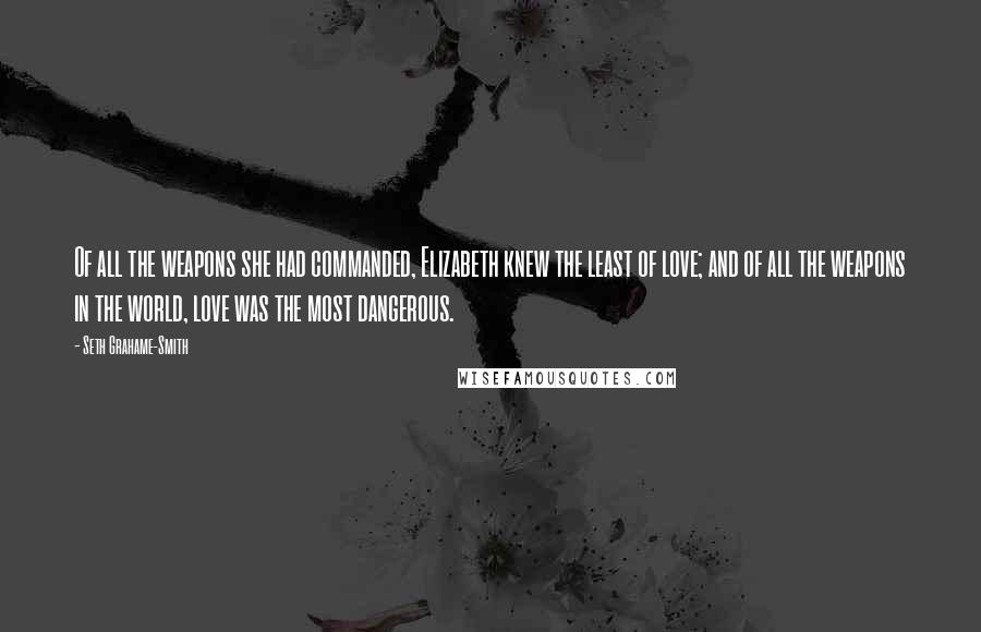 Seth Grahame-Smith Quotes: Of all the weapons she had commanded, Elizabeth knew the least of love; and of all the weapons in the world, love was the most dangerous.