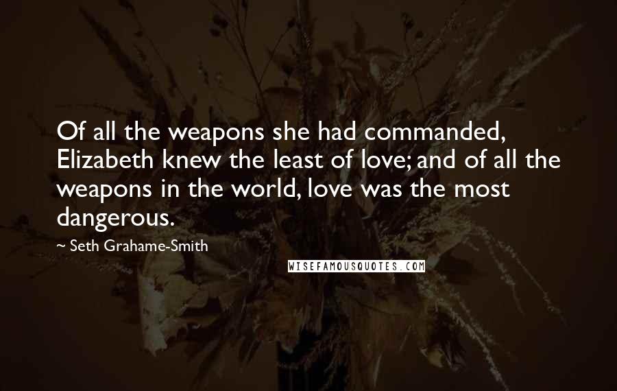 Seth Grahame-Smith Quotes: Of all the weapons she had commanded, Elizabeth knew the least of love; and of all the weapons in the world, love was the most dangerous.