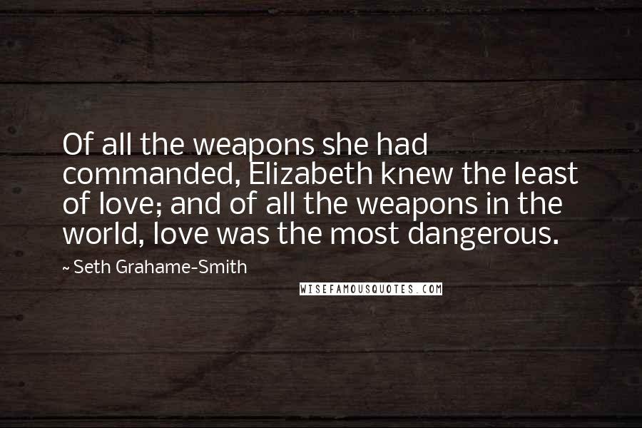 Seth Grahame-Smith Quotes: Of all the weapons she had commanded, Elizabeth knew the least of love; and of all the weapons in the world, love was the most dangerous.