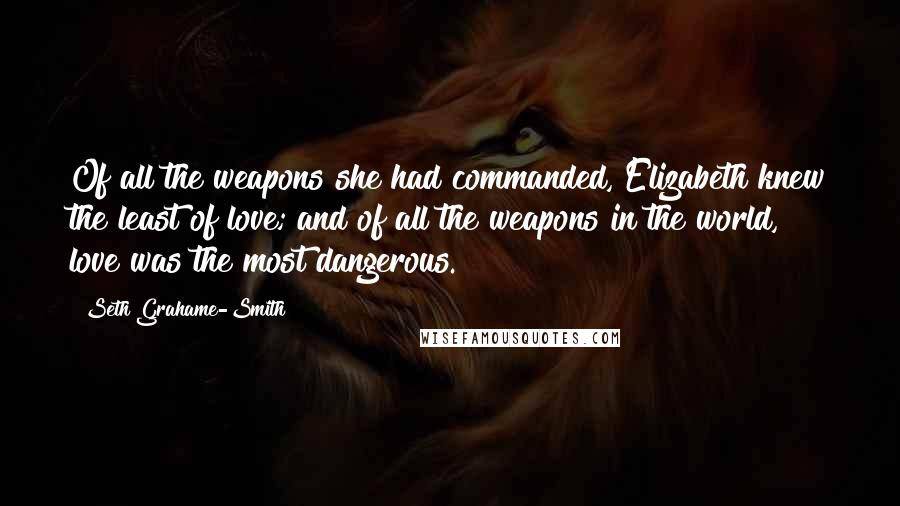 Seth Grahame-Smith Quotes: Of all the weapons she had commanded, Elizabeth knew the least of love; and of all the weapons in the world, love was the most dangerous.