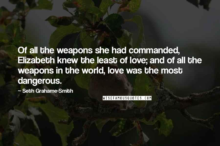 Seth Grahame-Smith Quotes: Of all the weapons she had commanded, Elizabeth knew the least of love; and of all the weapons in the world, love was the most dangerous.