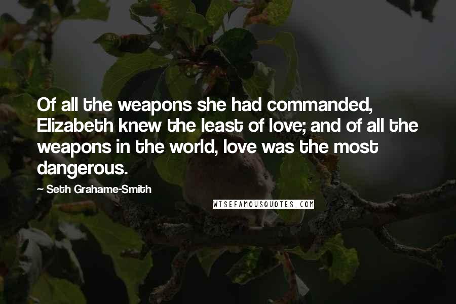 Seth Grahame-Smith Quotes: Of all the weapons she had commanded, Elizabeth knew the least of love; and of all the weapons in the world, love was the most dangerous.