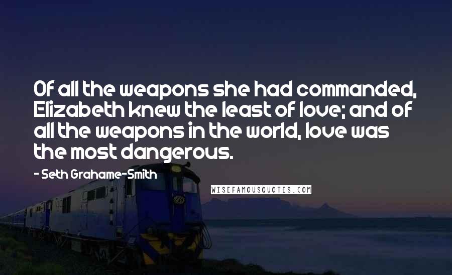 Seth Grahame-Smith Quotes: Of all the weapons she had commanded, Elizabeth knew the least of love; and of all the weapons in the world, love was the most dangerous.