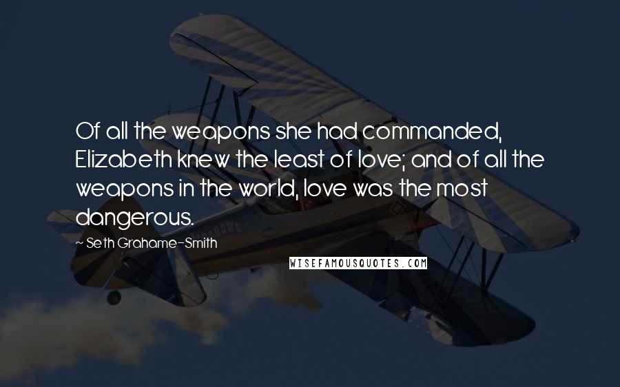 Seth Grahame-Smith Quotes: Of all the weapons she had commanded, Elizabeth knew the least of love; and of all the weapons in the world, love was the most dangerous.