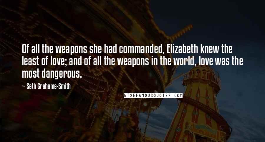 Seth Grahame-Smith Quotes: Of all the weapons she had commanded, Elizabeth knew the least of love; and of all the weapons in the world, love was the most dangerous.