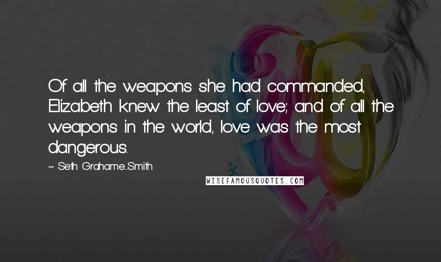 Seth Grahame-Smith Quotes: Of all the weapons she had commanded, Elizabeth knew the least of love; and of all the weapons in the world, love was the most dangerous.