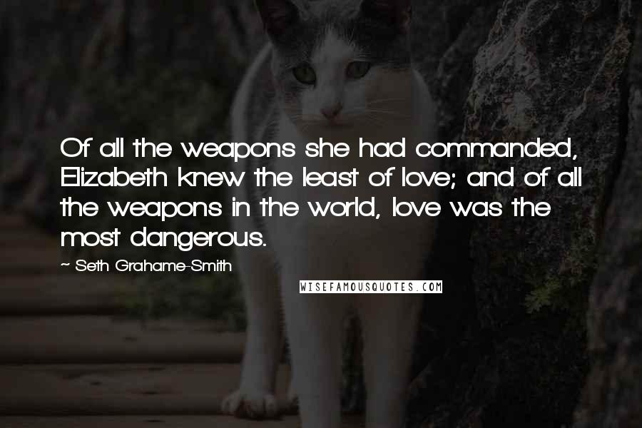 Seth Grahame-Smith Quotes: Of all the weapons she had commanded, Elizabeth knew the least of love; and of all the weapons in the world, love was the most dangerous.