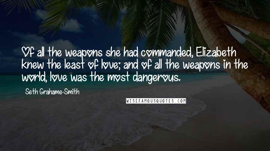 Seth Grahame-Smith Quotes: Of all the weapons she had commanded, Elizabeth knew the least of love; and of all the weapons in the world, love was the most dangerous.