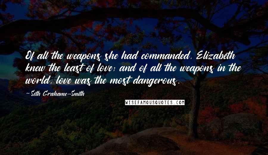 Seth Grahame-Smith Quotes: Of all the weapons she had commanded, Elizabeth knew the least of love; and of all the weapons in the world, love was the most dangerous.