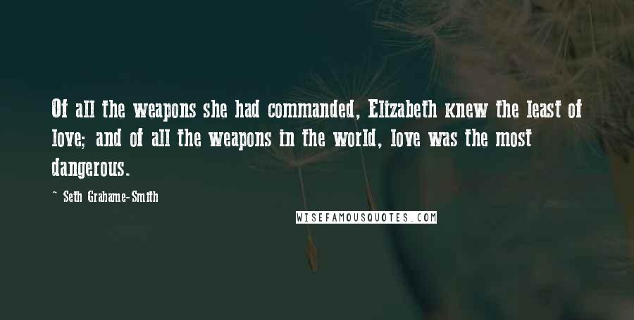 Seth Grahame-Smith Quotes: Of all the weapons she had commanded, Elizabeth knew the least of love; and of all the weapons in the world, love was the most dangerous.