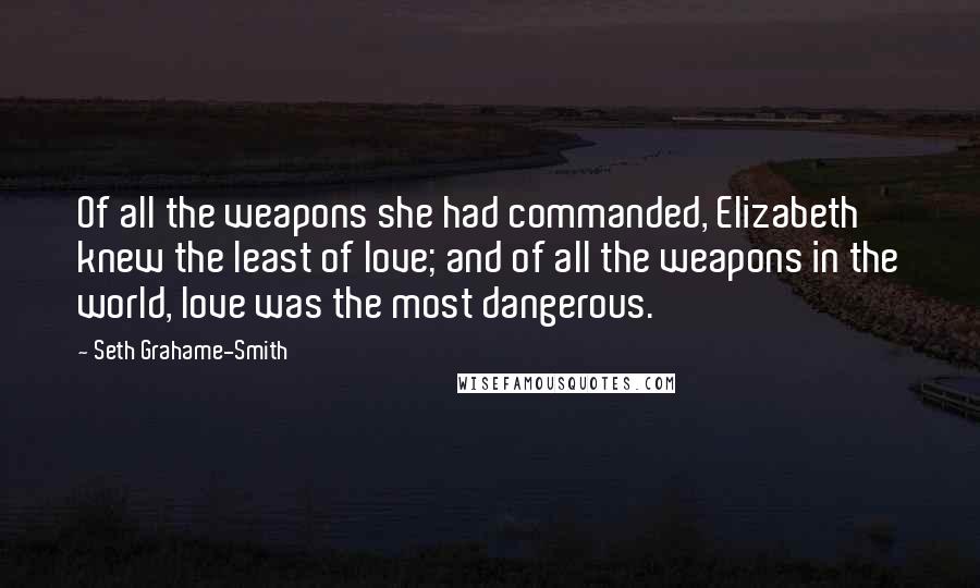 Seth Grahame-Smith Quotes: Of all the weapons she had commanded, Elizabeth knew the least of love; and of all the weapons in the world, love was the most dangerous.