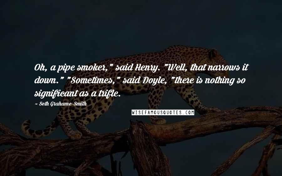 Seth Grahame-Smith Quotes: Oh, a pipe smoker," said Henry. "Well, that narrows it down." "Sometimes," said Doyle, "there is nothing so significant as a trifle.