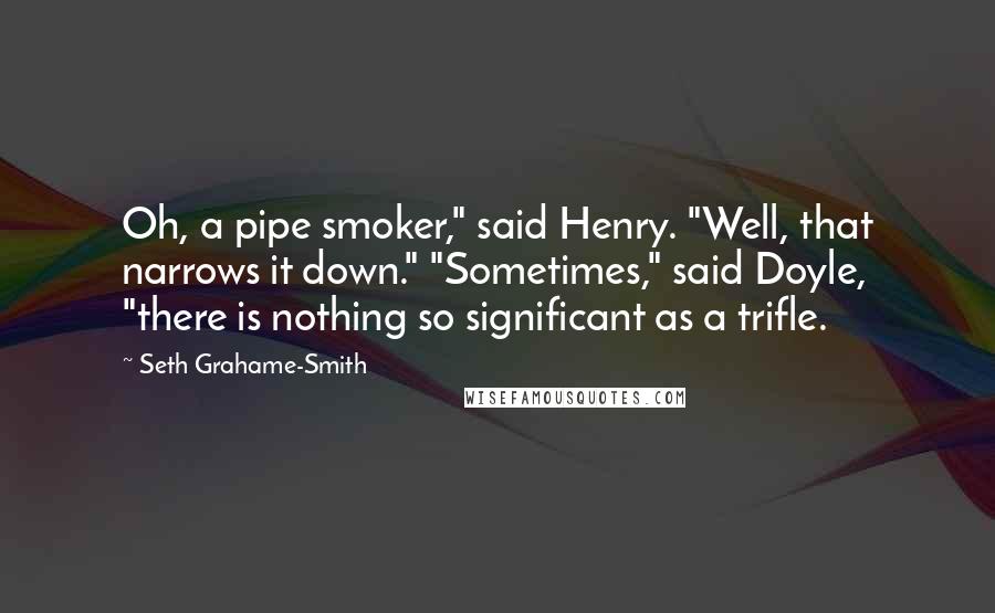 Seth Grahame-Smith Quotes: Oh, a pipe smoker," said Henry. "Well, that narrows it down." "Sometimes," said Doyle, "there is nothing so significant as a trifle.