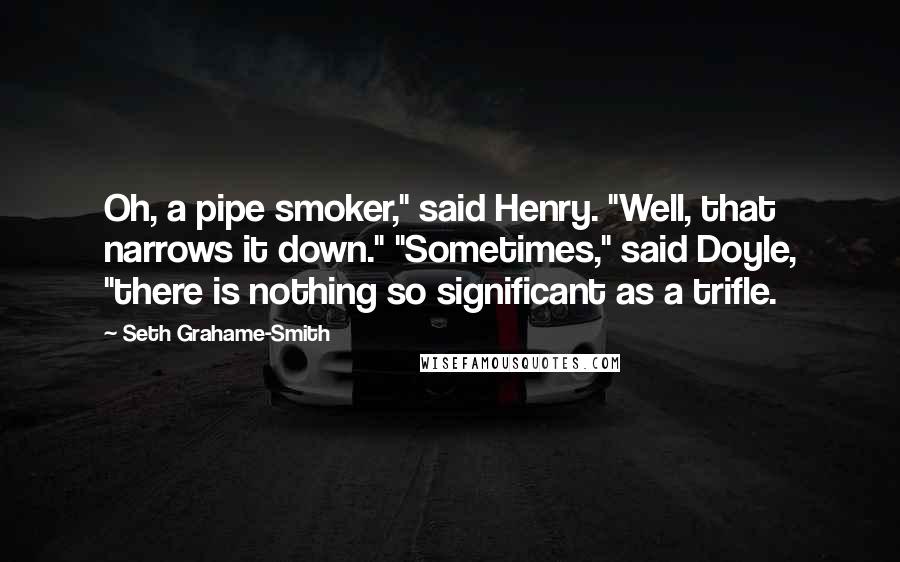 Seth Grahame-Smith Quotes: Oh, a pipe smoker," said Henry. "Well, that narrows it down." "Sometimes," said Doyle, "there is nothing so significant as a trifle.