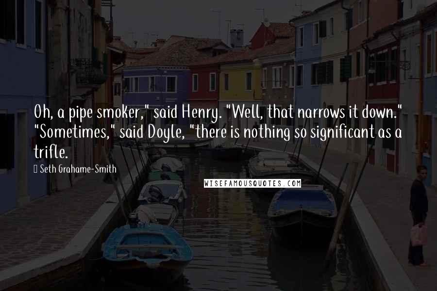 Seth Grahame-Smith Quotes: Oh, a pipe smoker," said Henry. "Well, that narrows it down." "Sometimes," said Doyle, "there is nothing so significant as a trifle.