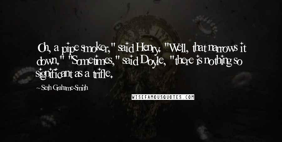 Seth Grahame-Smith Quotes: Oh, a pipe smoker," said Henry. "Well, that narrows it down." "Sometimes," said Doyle, "there is nothing so significant as a trifle.