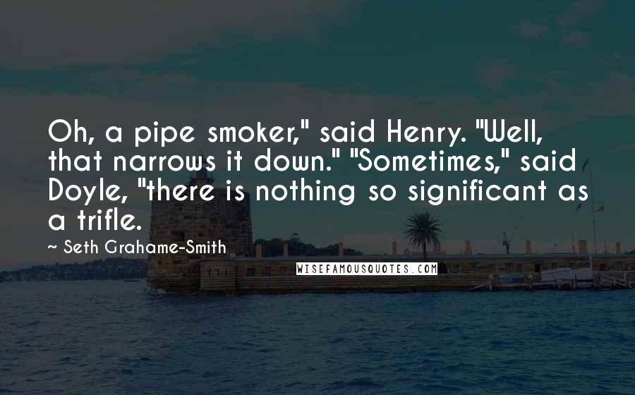 Seth Grahame-Smith Quotes: Oh, a pipe smoker," said Henry. "Well, that narrows it down." "Sometimes," said Doyle, "there is nothing so significant as a trifle.