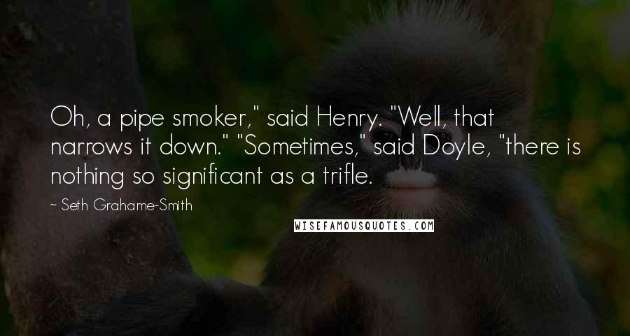 Seth Grahame-Smith Quotes: Oh, a pipe smoker," said Henry. "Well, that narrows it down." "Sometimes," said Doyle, "there is nothing so significant as a trifle.