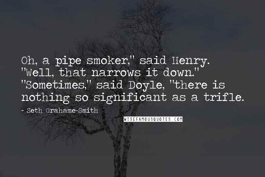 Seth Grahame-Smith Quotes: Oh, a pipe smoker," said Henry. "Well, that narrows it down." "Sometimes," said Doyle, "there is nothing so significant as a trifle.