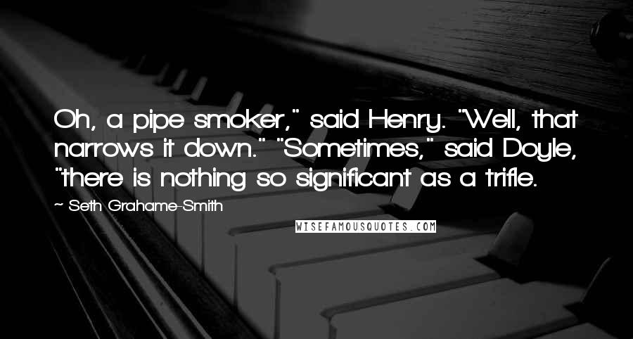 Seth Grahame-Smith Quotes: Oh, a pipe smoker," said Henry. "Well, that narrows it down." "Sometimes," said Doyle, "there is nothing so significant as a trifle.