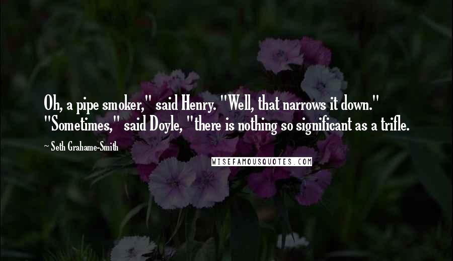 Seth Grahame-Smith Quotes: Oh, a pipe smoker," said Henry. "Well, that narrows it down." "Sometimes," said Doyle, "there is nothing so significant as a trifle.