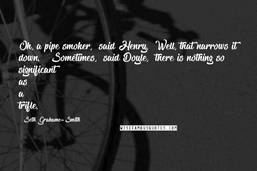 Seth Grahame-Smith Quotes: Oh, a pipe smoker," said Henry. "Well, that narrows it down." "Sometimes," said Doyle, "there is nothing so significant as a trifle.